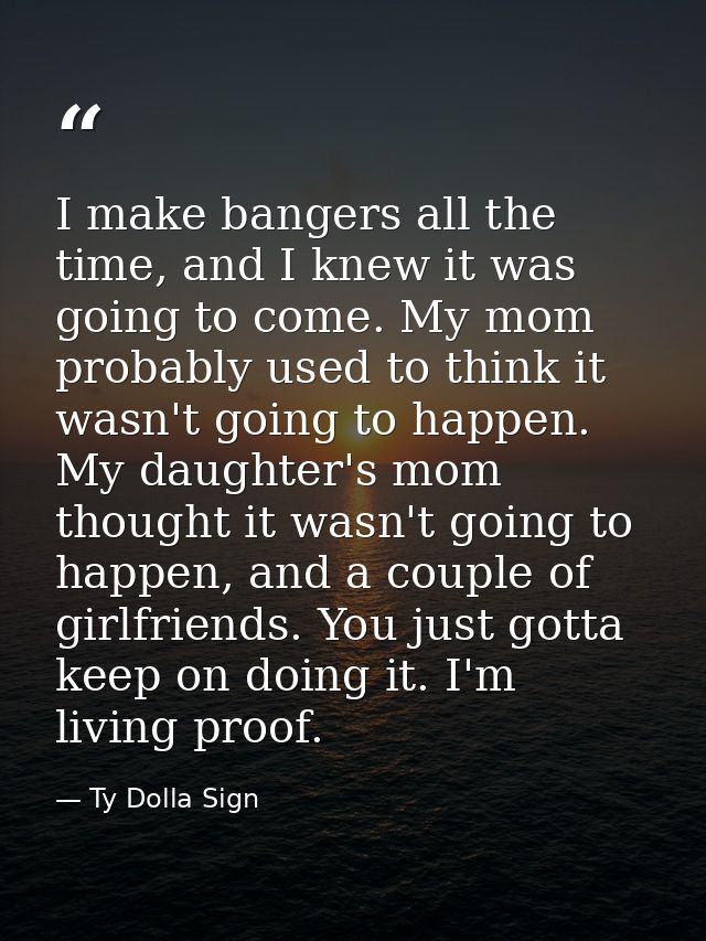 I make bangers all the time, and I knew it was going to come. My mom probably used to think it wasn't going to happen. M — Ty Dolla Sign