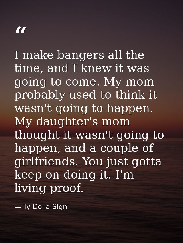 I make bangers all the time, and I knew it was going to come. My mom probably used to think it wasn't going to happen. M — Ty Dolla Sign