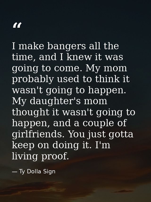 I make bangers all the time, and I knew it was going to come. My mom probably used to think it wasn't going to happen. M — Ty Dolla Sign