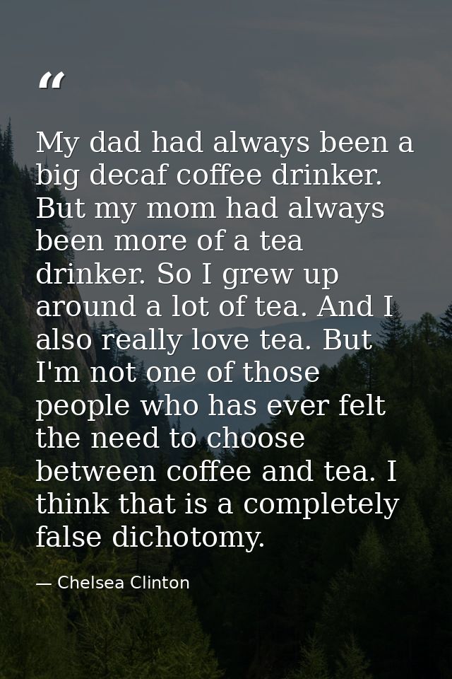 My dad had always been a big decaf coffee drinker. But my mom had always been more of a tea drinker. So I grew up around — Chelsea Clinton