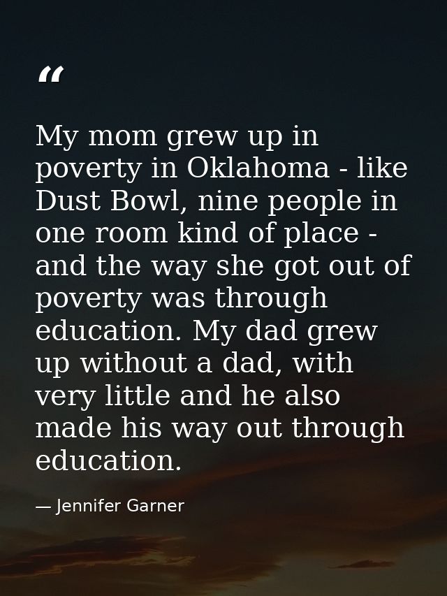 My mom grew up in poverty in Oklahoma - like Dust Bowl, nine people in one room kind of place - and the way she got out  — Jennifer Garner