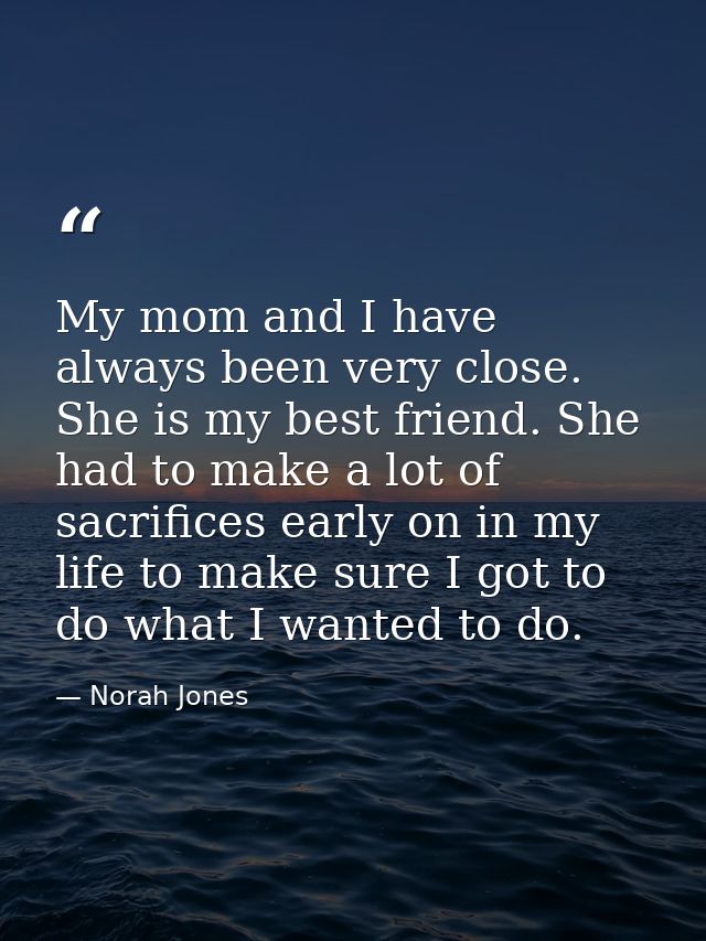 My mom and I have always been very close. She is my best friend. She had to make a lot of sacrifices early on in my life — Norah Jones