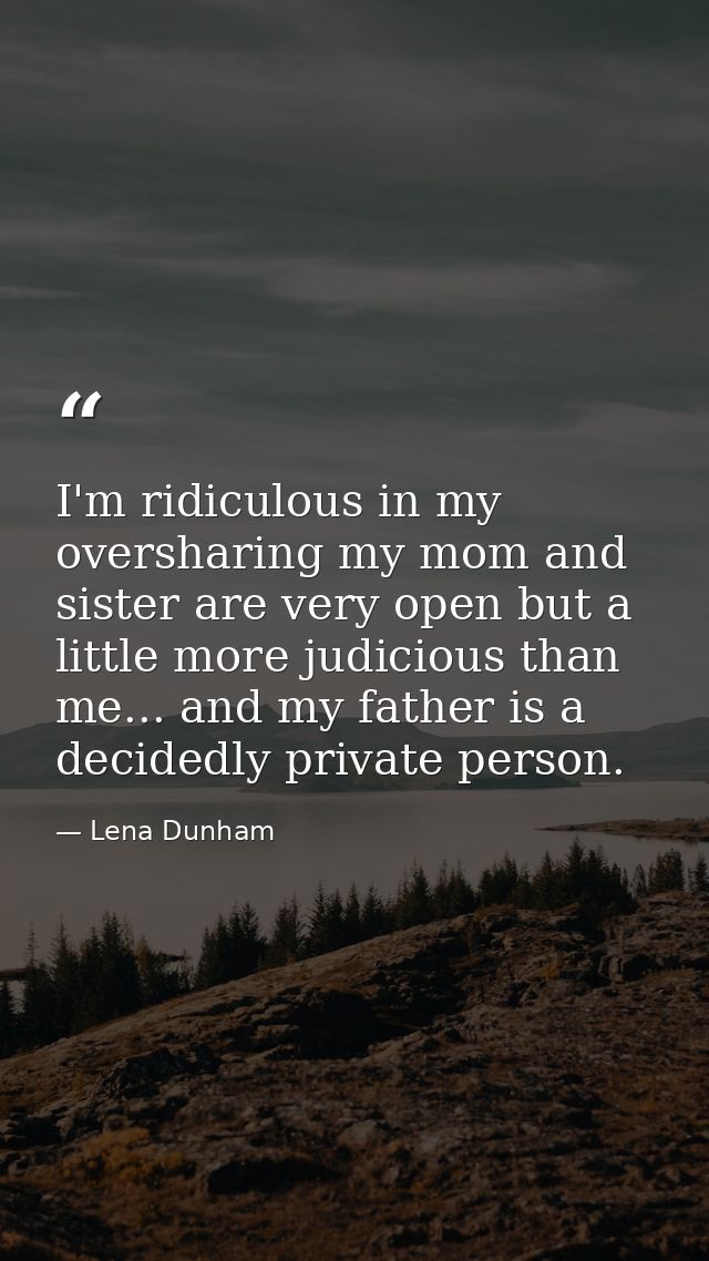 I'm ridiculous in my oversharing my mom and sister are very open but a little more judicious than me... and my father is — Lena Dunham