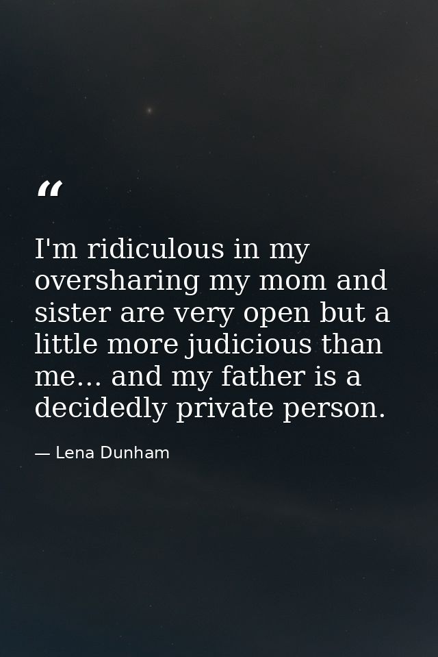 I'm ridiculous in my oversharing my mom and sister are very open but a little more judicious than me... and my father is — Lena Dunham