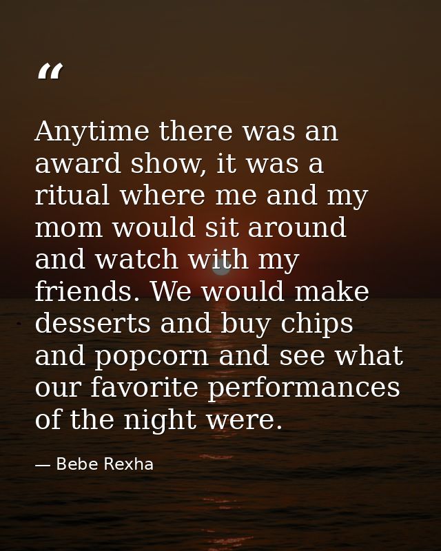 Anytime there was an award show, it was a ritual where me and my mom would sit around and watch with my friends. We woul — Bebe Rexha