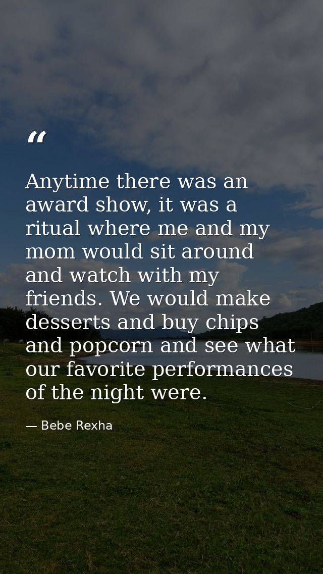 Anytime there was an award show, it was a ritual where me and my mom would sit around and watch with my friends. We woul — Bebe Rexha