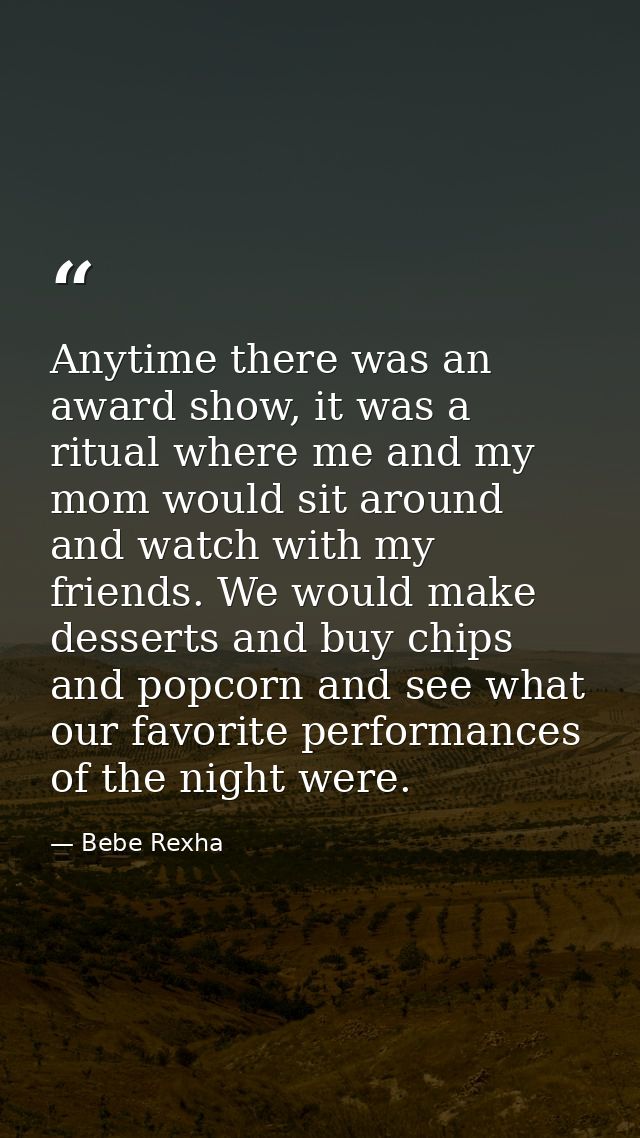 Anytime there was an award show, it was a ritual where me and my mom would sit around and watch with my friends. We woul — Bebe Rexha