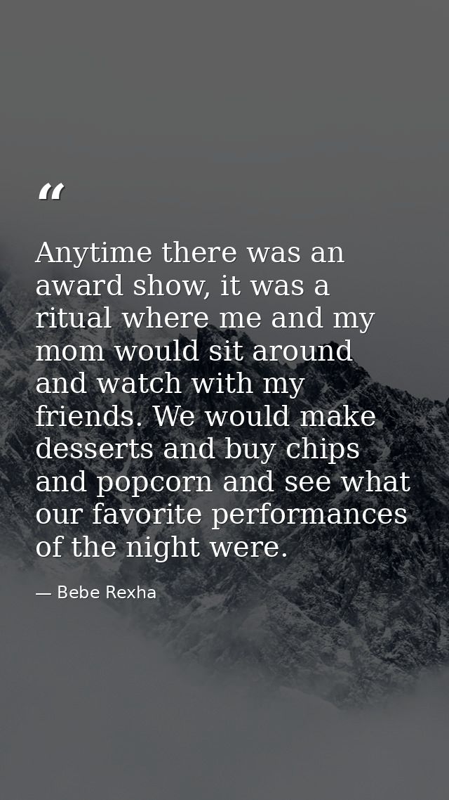 Anytime there was an award show, it was a ritual where me and my mom would sit around and watch with my friends. We woul — Bebe Rexha