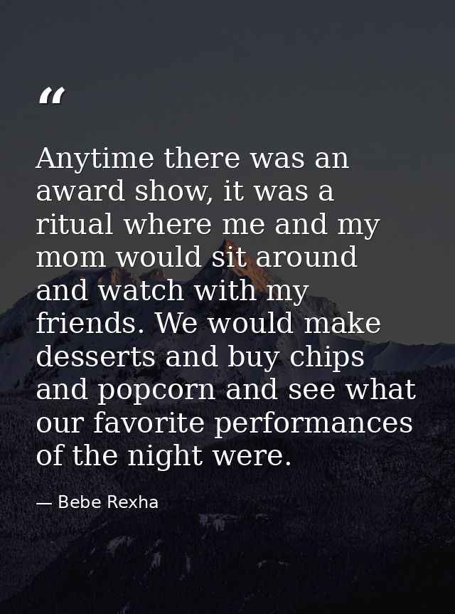 Anytime there was an award show, it was a ritual where me and my mom would sit around and watch with my friends. We woul — Bebe Rexha