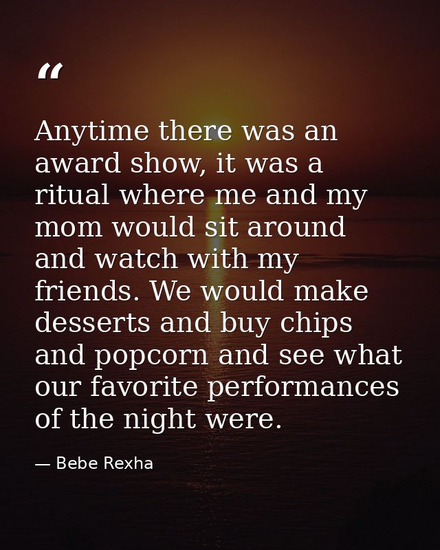 Anytime there was an award show, it was a ritual where me and my mom would sit around and watch with my friends. We woul — Bebe Rexha