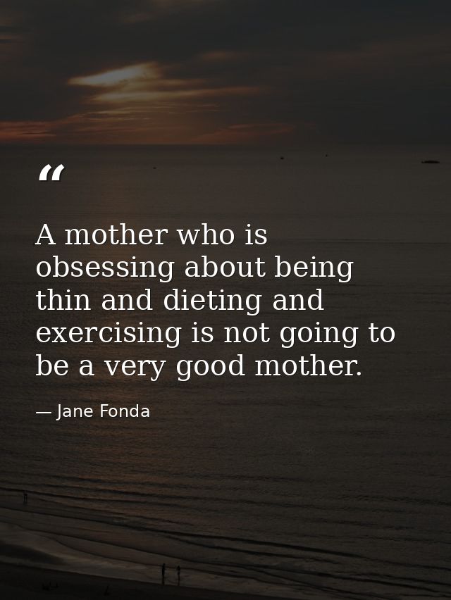 A mother who is obsessing about being thin and dieting and exercising is not going to be a very good mother. — Jane Fonda