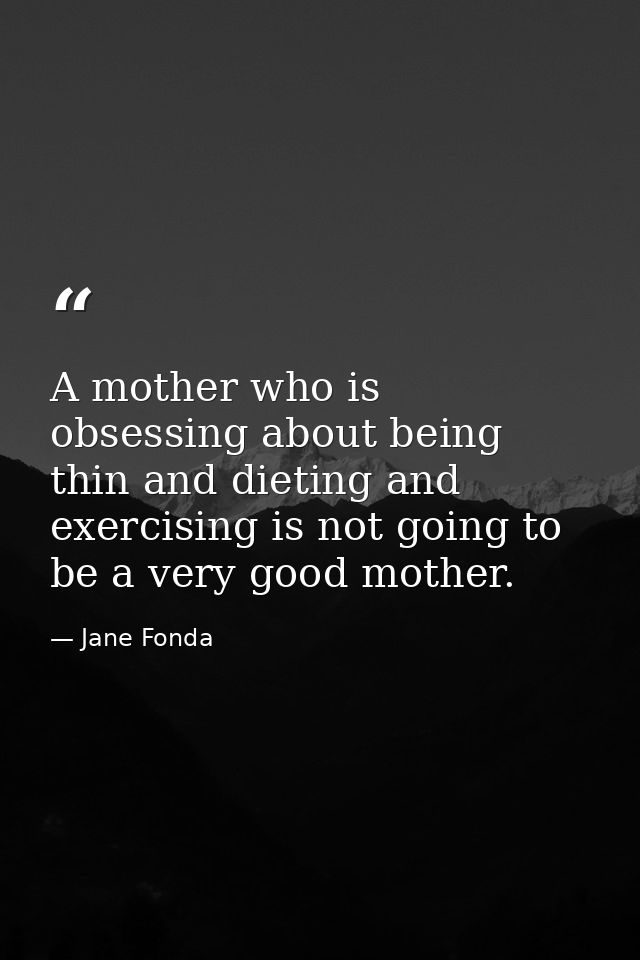 A mother who is obsessing about being thin and dieting and exercising is not going to be a very good mother. — Jane Fonda