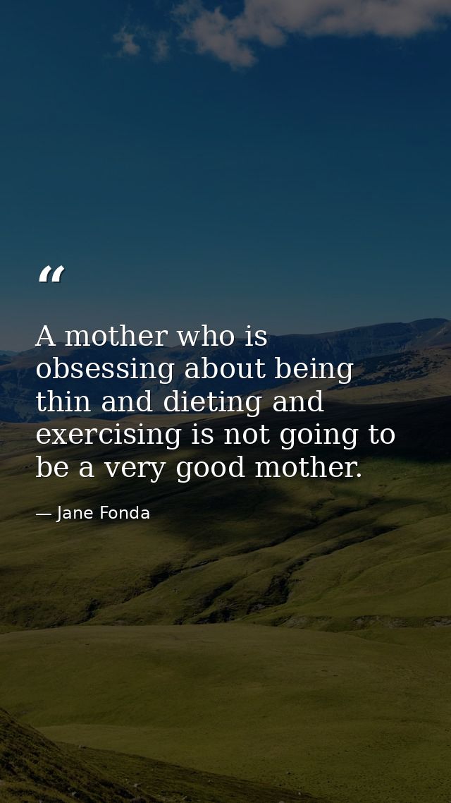 A mother who is obsessing about being thin and dieting and exercising is not going to be a very good mother. — Jane Fonda