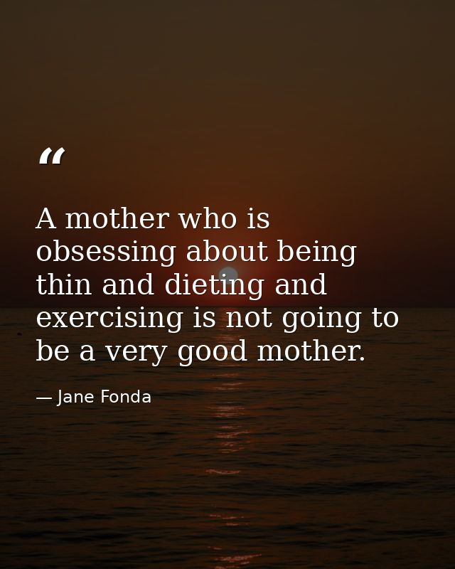 A mother who is obsessing about being thin and dieting and exercising is not going to be a very good mother. — Jane Fonda
