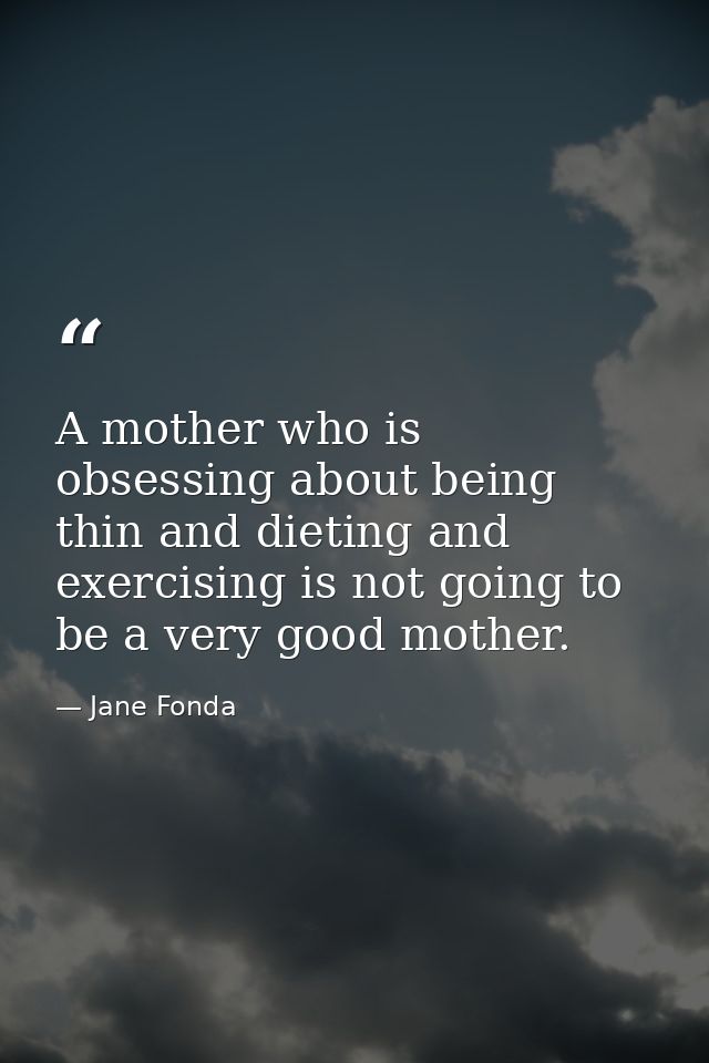 A mother who is obsessing about being thin and dieting and exercising is not going to be a very good mother. — Jane Fonda