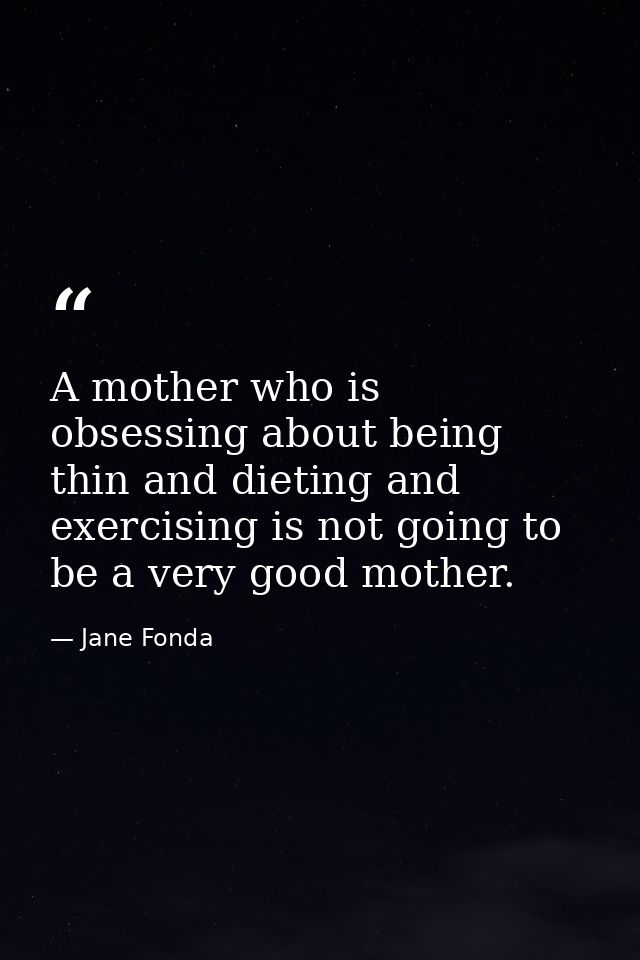 A mother who is obsessing about being thin and dieting and exercising is not going to be a very good mother. — Jane Fonda