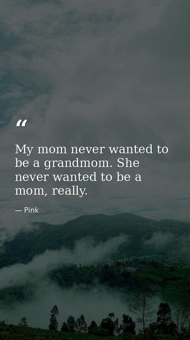 My mom never wanted to be a grandmom. She never wanted to be a mom, really. — Pink