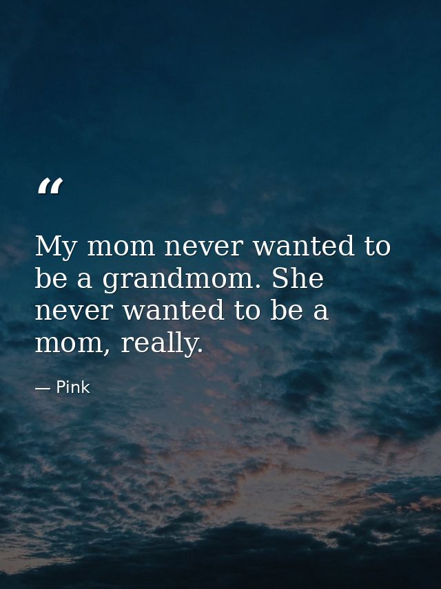 My mom never wanted to be a grandmom. She never wanted to be a mom, really. — Pink