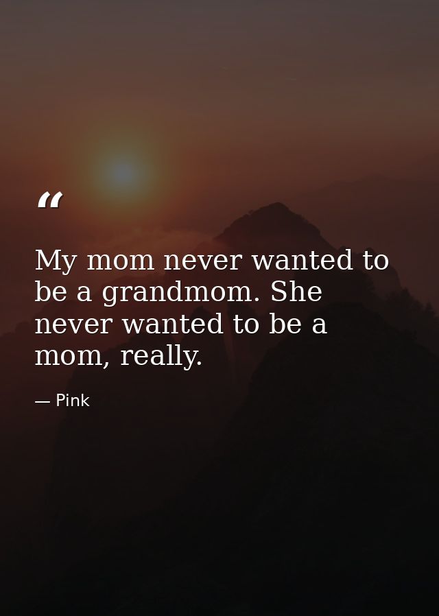 My mom never wanted to be a grandmom. She never wanted to be a mom, really. — Pink