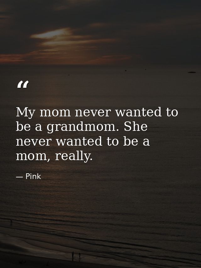 My mom never wanted to be a grandmom. She never wanted to be a mom, really. — Pink