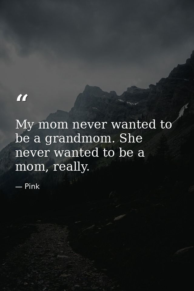 My mom never wanted to be a grandmom. She never wanted to be a mom, really. — Pink