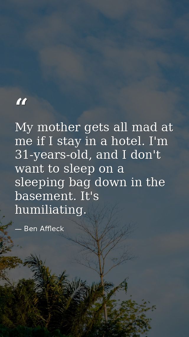 My mother gets all mad at me if I stay in a hotel. I'm 31-years-old, and I don't want to sleep on a sleeping bag down in — Ben Affleck