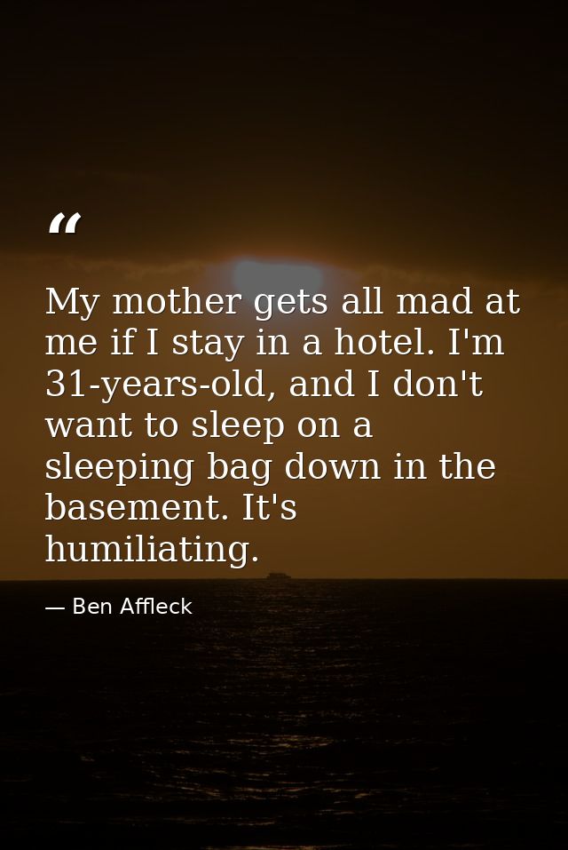 My mother gets all mad at me if I stay in a hotel. I'm 31-years-old, and I don't want to sleep on a sleeping bag down in — Ben Affleck