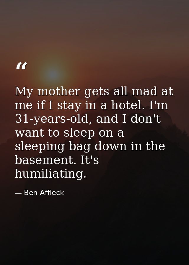 My mother gets all mad at me if I stay in a hotel. I'm 31-years-old, and I don't want to sleep on a sleeping bag down in — Ben Affleck