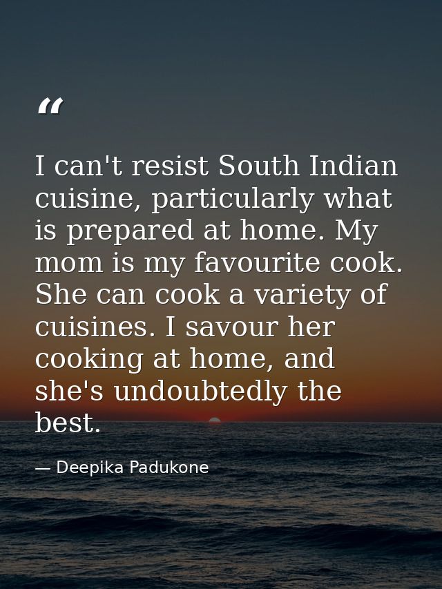 I can't resist South Indian cuisine, particularly what is prepared at home. My mom is my favourite cook. She can cook a  — Deepika Padukone
