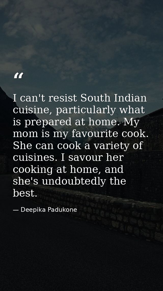I can't resist South Indian cuisine, particularly what is prepared at home. My mom is my favourite cook. She can cook a  — Deepika Padukone