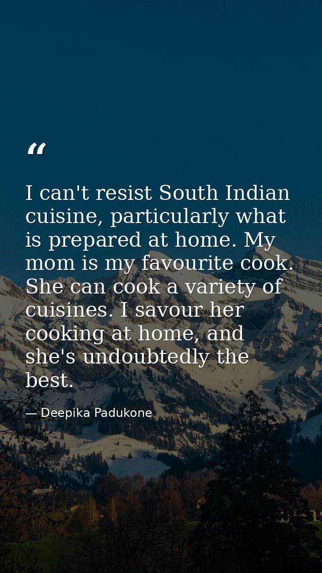 I can't resist South Indian cuisine, particularly what is prepared at home. My mom is my favourite cook. She can cook a  — Deepika Padukone