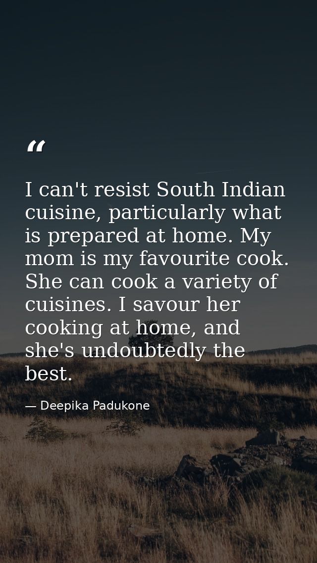 I can't resist South Indian cuisine, particularly what is prepared at home. My mom is my favourite cook. She can cook a  — Deepika Padukone