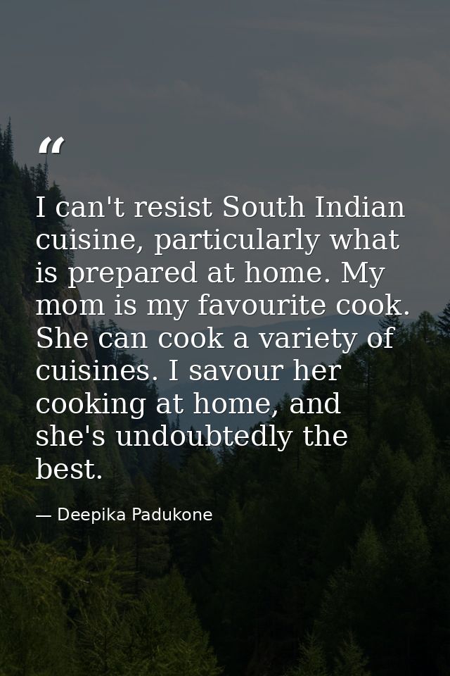 I can't resist South Indian cuisine, particularly what is prepared at home. My mom is my favourite cook. She can cook a  — Deepika Padukone