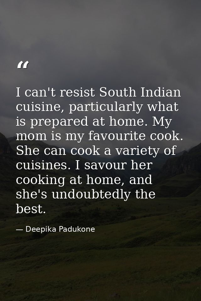 I can't resist South Indian cuisine, particularly what is prepared at home. My mom is my favourite cook. She can cook a  — Deepika Padukone