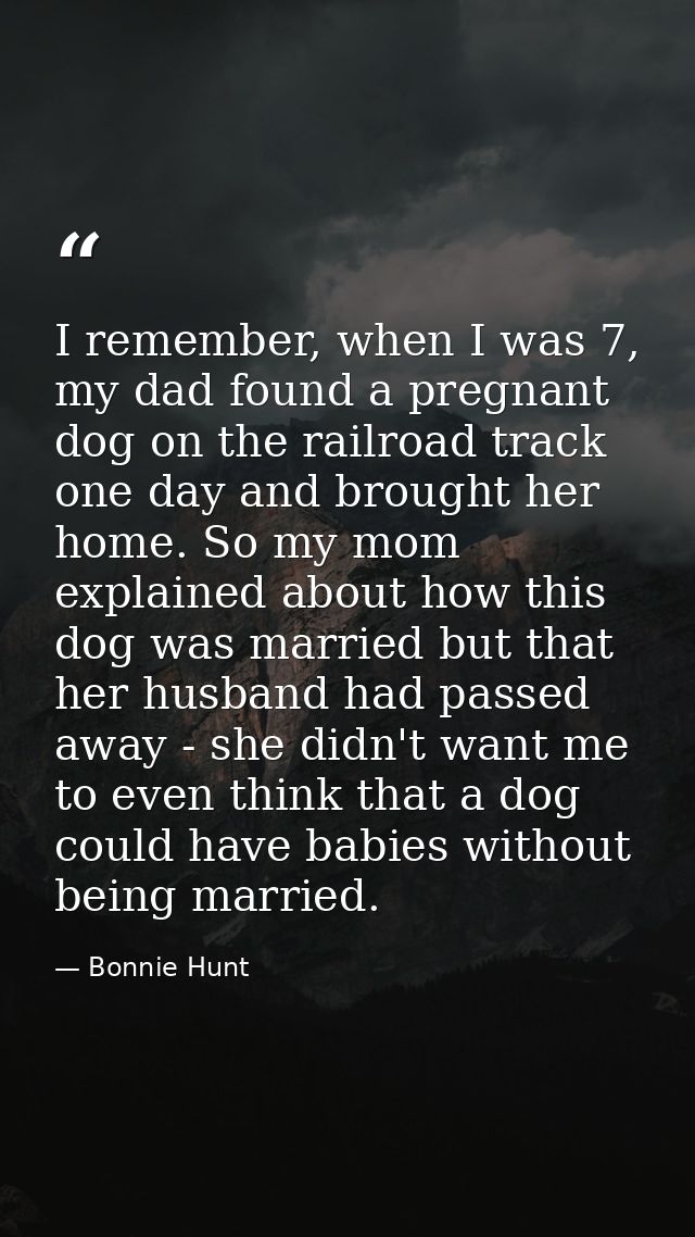 I remember, when I was 7, my dad found a pregnant dog on the railroad track one day and brought her home. So my mom expl — Bonnie Hunt