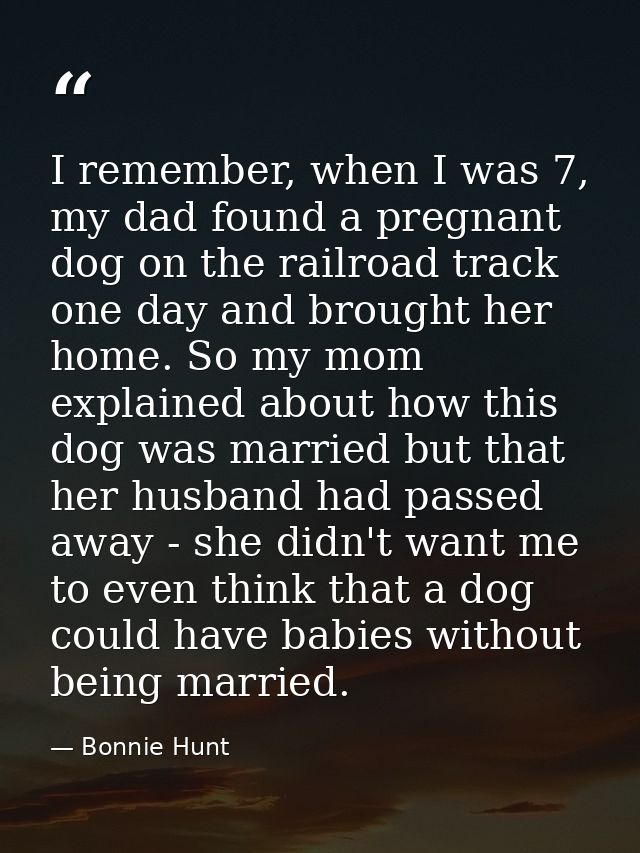 I remember, when I was 7, my dad found a pregnant dog on the railroad track one day and brought her home. So my mom expl — Bonnie Hunt