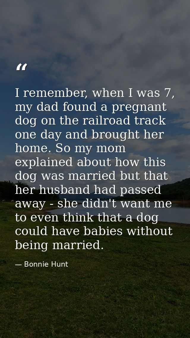 I remember, when I was 7, my dad found a pregnant dog on the railroad track one day and brought her home. So my mom expl — Bonnie Hunt