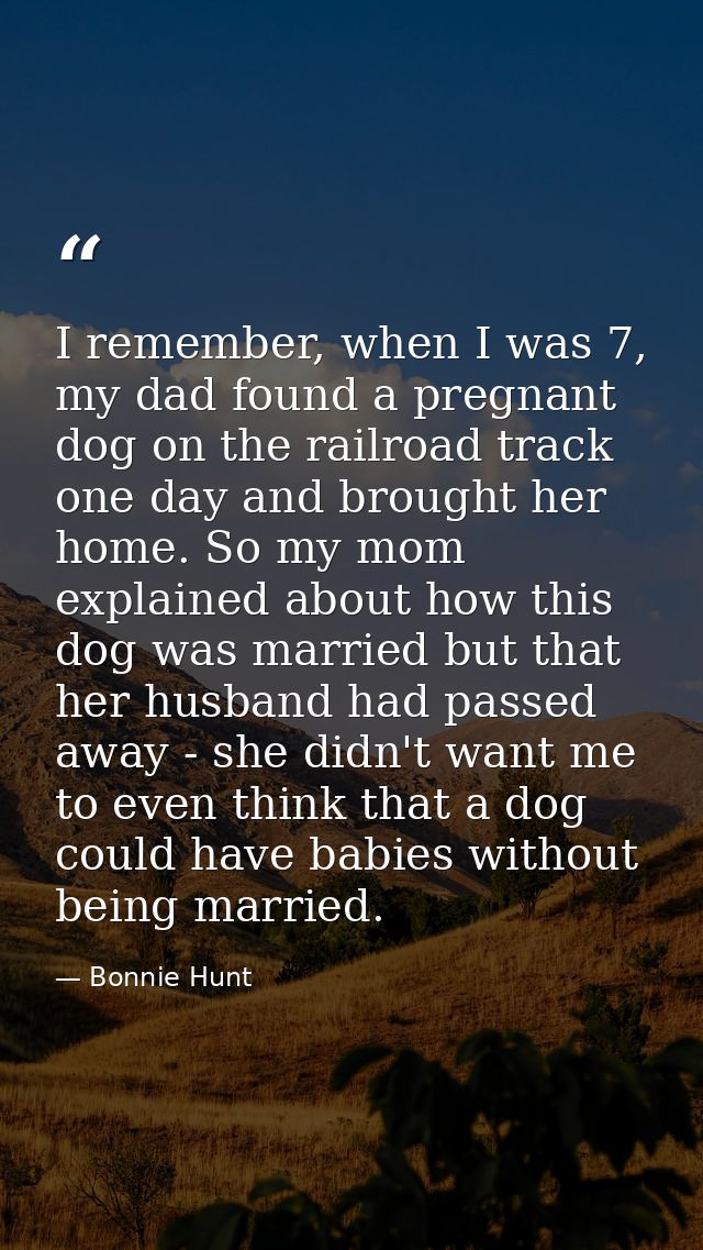 I remember, when I was 7, my dad found a pregnant dog on the railroad track one day and brought her home. So my mom expl — Bonnie Hunt