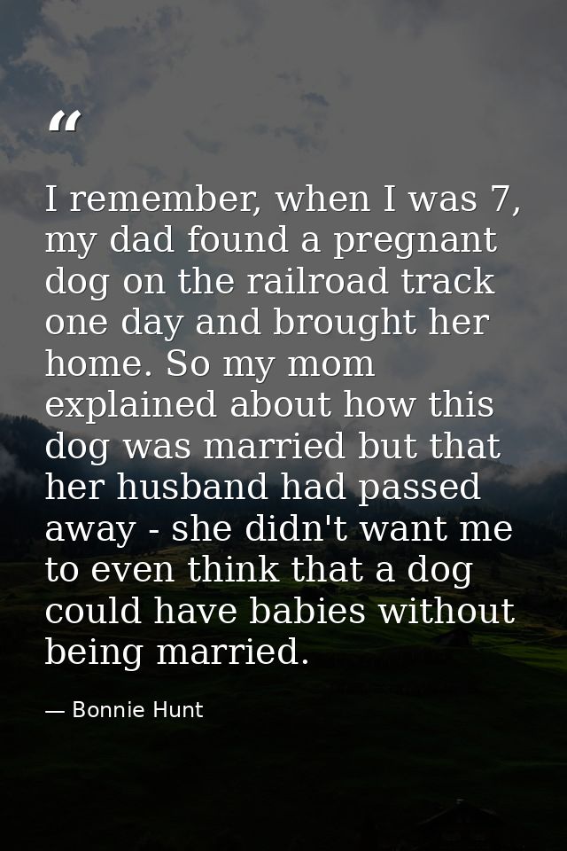 I remember, when I was 7, my dad found a pregnant dog on the railroad track one day and brought her home. So my mom expl — Bonnie Hunt