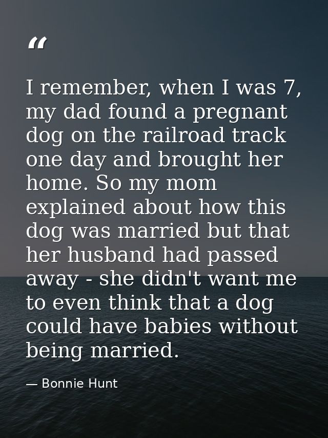 I remember, when I was 7, my dad found a pregnant dog on the railroad track one day and brought her home. So my mom expl — Bonnie Hunt