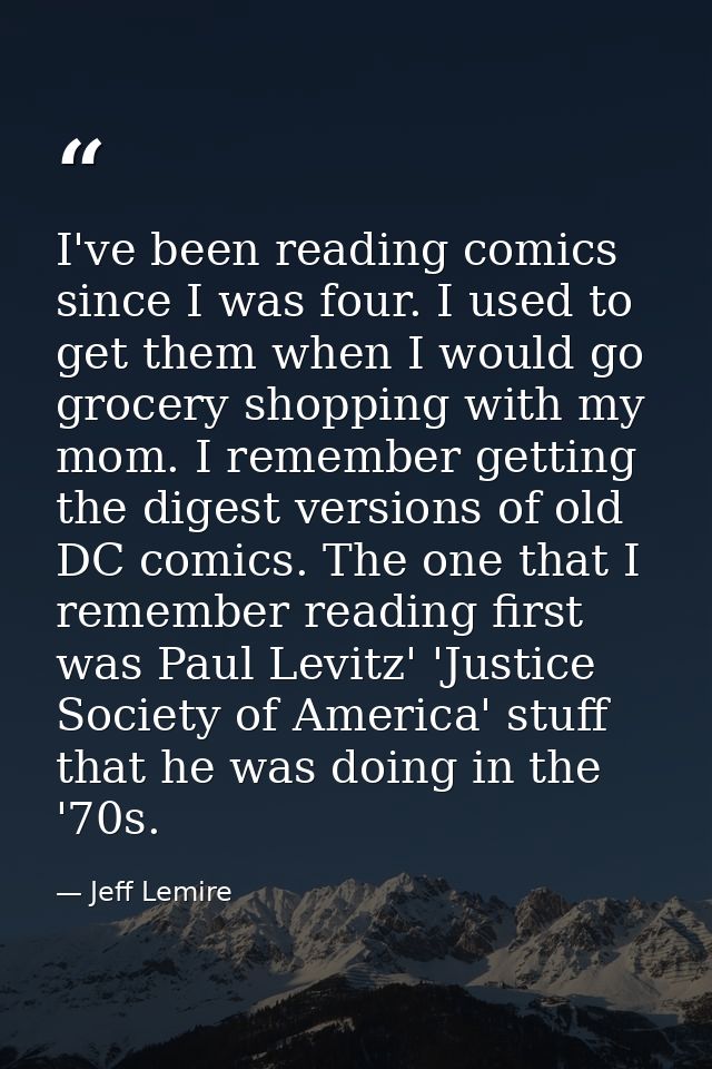 I've been reading comics since I was four. I used to get them when I would go grocery shopping with my mom. I remember g — Jeff Lemire