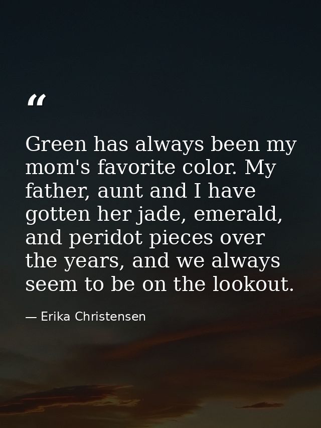 Green has always been my mom's favorite color. My father, aunt and I have gotten her jade, emerald, and peridot pieces o — Erika Christensen