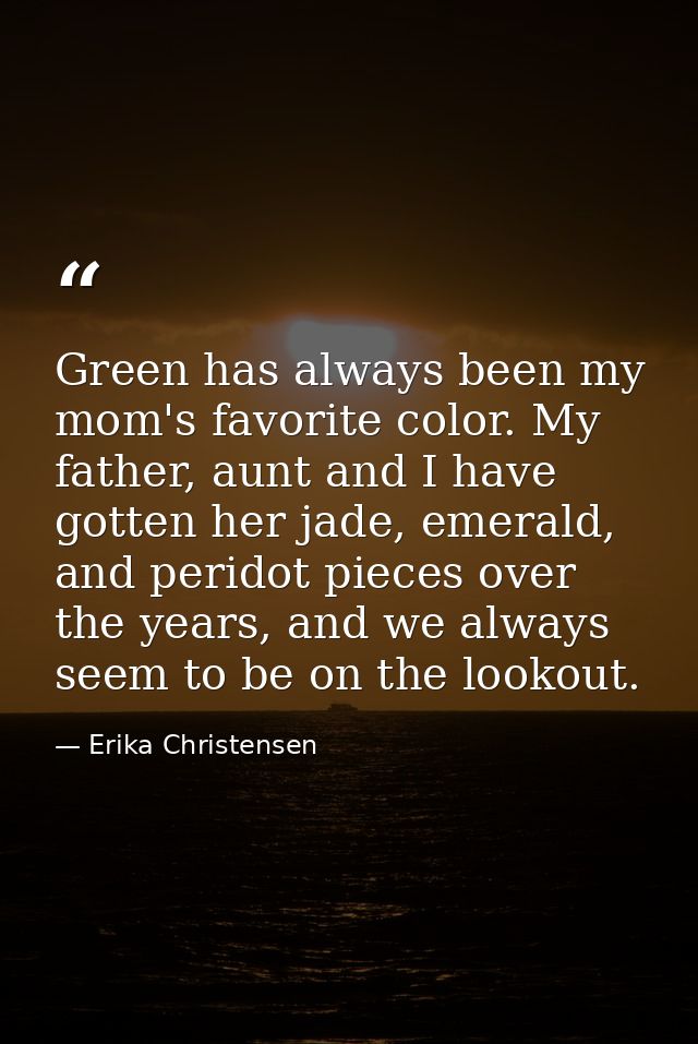Green has always been my mom's favorite color. My father, aunt and I have gotten her jade, emerald, and peridot pieces o — Erika Christensen