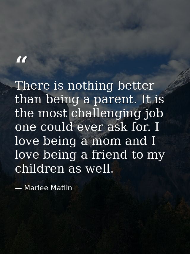 There is nothing better than being a parent. It is the most challenging job one could ever ask for. I love being a mom a — Marlee Matlin