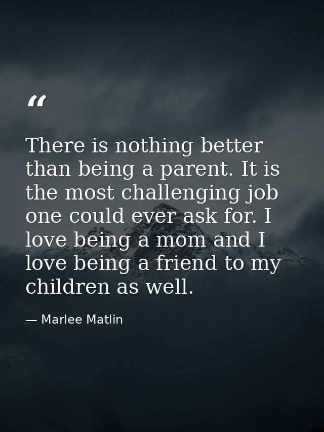 There is nothing better than being a parent. It is the most challenging job one could ever ask for. I love being a mom a — Marlee Matlin