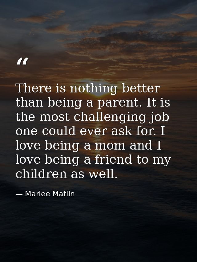 There is nothing better than being a parent. It is the most challenging job one could ever ask for. I love being a mom a — Marlee Matlin