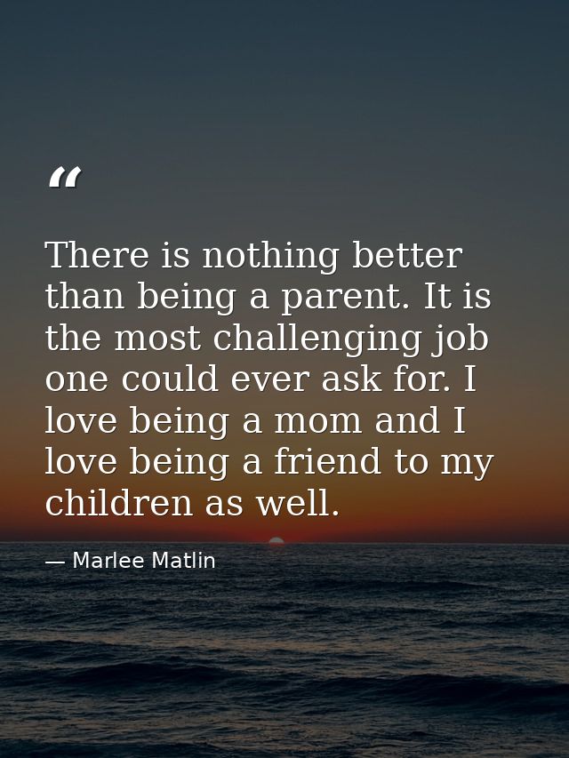 There is nothing better than being a parent. It is the most challenging job one could ever ask for. I love being a mom a — Marlee Matlin
