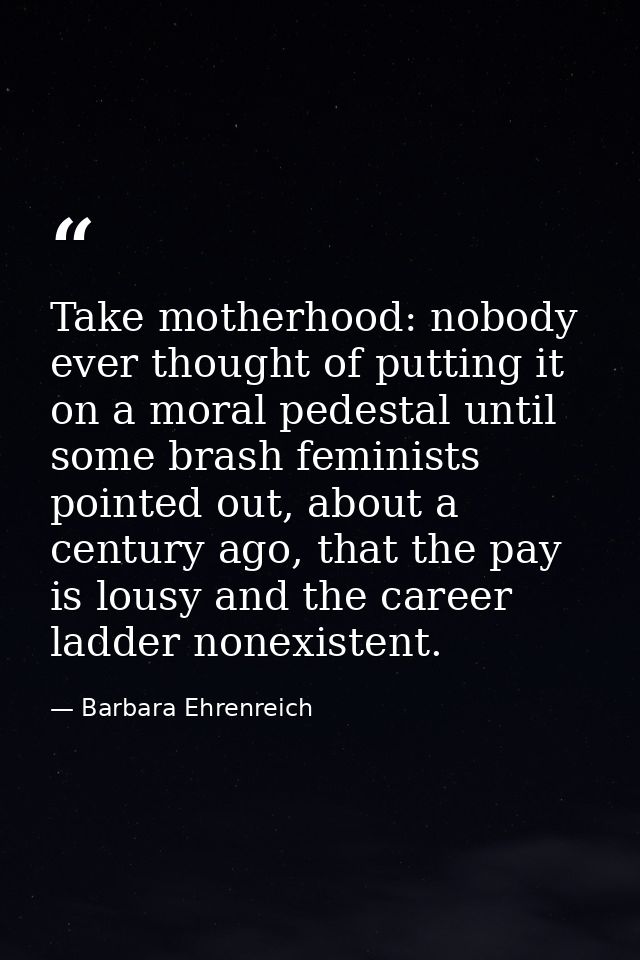 Take motherhood: nobody ever thought of putting it on a moral pedestal until some brash feminists pointed out, about a c — Barbara Ehrenreich