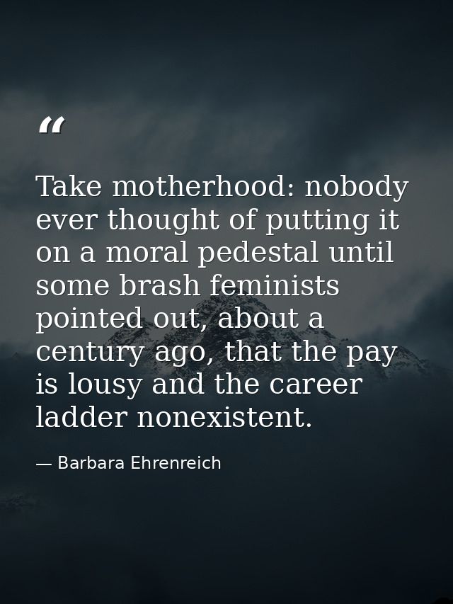 Take motherhood: nobody ever thought of putting it on a moral pedestal until some brash feminists pointed out, about a c — Barbara Ehrenreich
