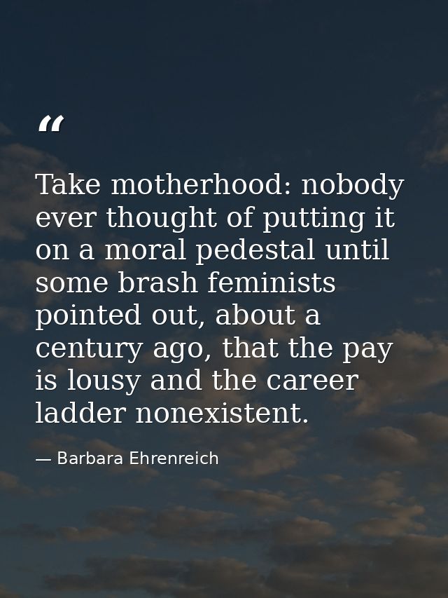 Take motherhood: nobody ever thought of putting it on a moral pedestal until some brash feminists pointed out, about a c — Barbara Ehrenreich